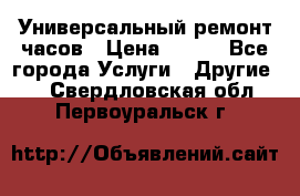 Универсальный ремонт часов › Цена ­ 100 - Все города Услуги » Другие   . Свердловская обл.,Первоуральск г.